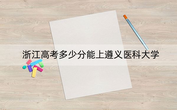 浙江高考多少分能上遵義醫(yī)科大學(xué)?附2022-2024年最低錄取分?jǐn)?shù)線