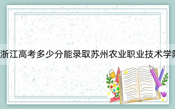 浙江高考多少分能錄取蘇州農(nóng)業(yè)職業(yè)技術(shù)學(xué)院？2024年綜合最低分448分