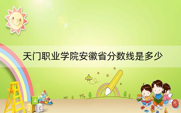 天門職業(yè)學(xué)院安徽省分?jǐn)?shù)線是多少,?2025年安徽考生參考