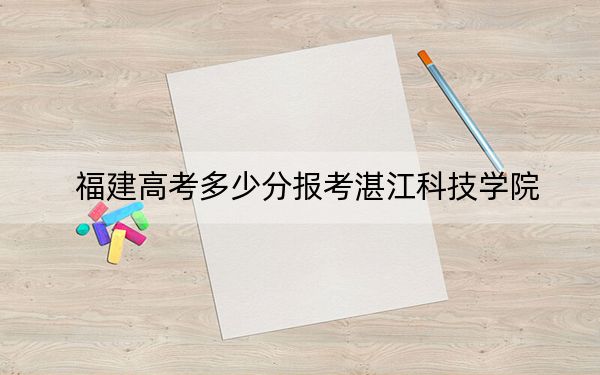 福建高考多少分報考湛江科技學(xué)院,？2024年歷史類最低433分 物理類錄取分455分