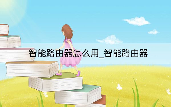 智能路由器怎么用_智能路由器