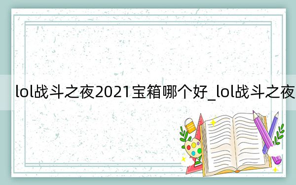 lol戰(zhàn)斗之夜2021寶箱哪個(gè)好_lol戰(zhàn)斗之夜2018