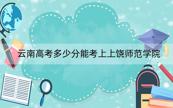 云南高考多少分能考上上饒師范學院,？附2022-2024年最低錄取分數(shù)線