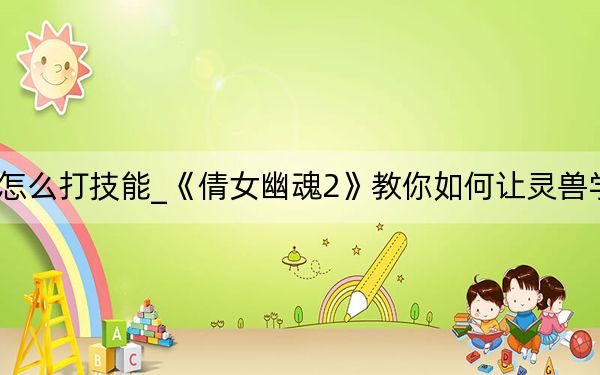 倩女幽魂靈獸怎么打技能_《倩女幽魂2》教你如何讓靈獸學習技能攻略分享