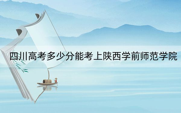 四川高考多少分能考上陜西學(xué)前師范學(xué)院,?附2022-2024年最低錄取分?jǐn)?shù)線