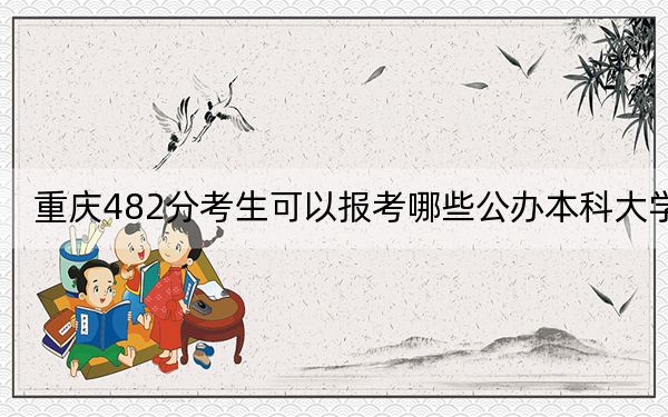 重慶482分考生可以報考哪些公辦本科大學(xué),?(附帶2022-2024年482左右大學(xué)名單)