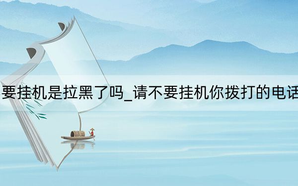 正在通話中請不要掛機(jī)是拉黑了嗎_請不要掛機(jī)你撥打的電話正在通話是拉黑嗎