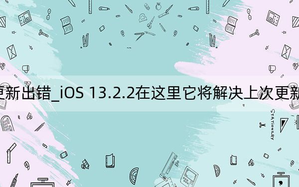 ios14.3 更新出錯(cuò)_iOS 13.2.2在這里它將解決上次更新帶來(lái)的惱人的錯(cuò)誤