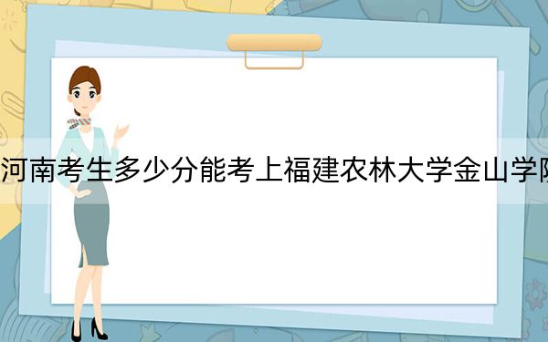 河南考生多少分能考上福建農(nóng)林大學金山學院？附2022-2024年最低錄取分數(shù)線