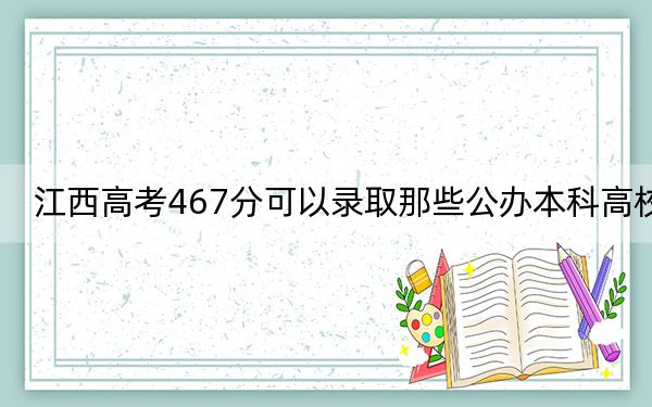 江西高考467分可以錄取那些公辦本科高校,？