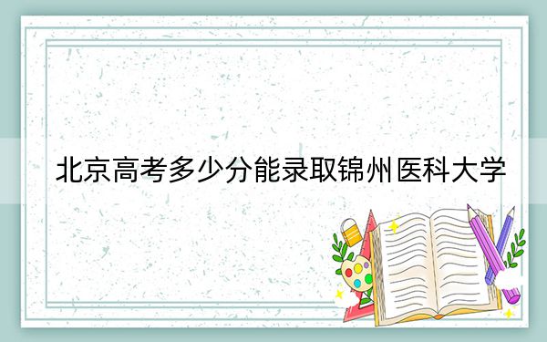 北京高考多少分能錄取錦州醫(yī)科大學(xué),？2024年綜合錄取分546分
