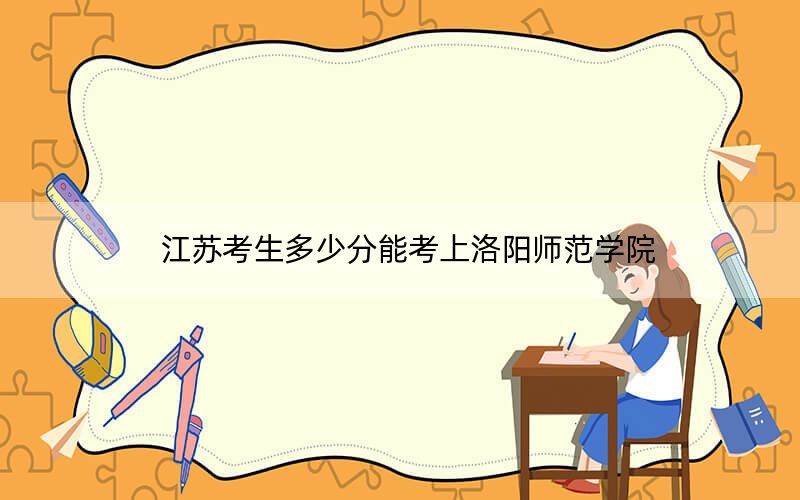 江蘇考生多少分能考上洛陽師范學(xué)院,？附帶近三年最低錄取分?jǐn)?shù)線