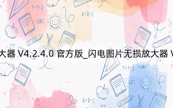 閃電圖片無損放大器 V4.2.4.0 官方版_閃電圖片無損放大器 V4.2.4.0 官方版免費下載