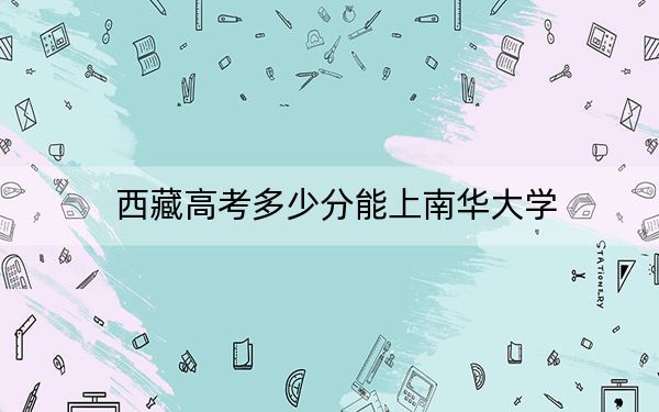 西藏高考多少分能上南華大學,？附2022-2024年最低錄取分數(shù)線