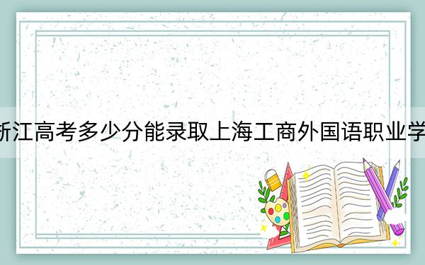 浙江高考多少分能錄取上海工商外國語職業(yè)學(xué)院,？2024年綜合269分
