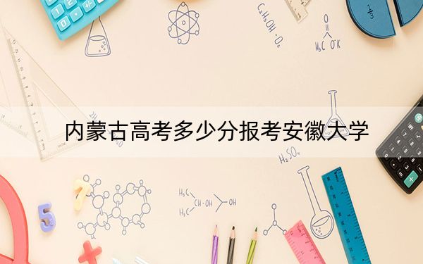 內(nèi)蒙古高考多少分報(bào)考安徽大學(xué),？附2022-2024年院校最低投檔線
