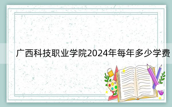廣西科技職業(yè)學(xué)院2024年每年多少學(xué)費(fèi)?每年17800元(供安徽考生參考)