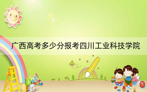 廣西高考多少分報(bào)考四川工業(yè)科技學(xué)院,？附2022-2024年最低錄取分?jǐn)?shù)線