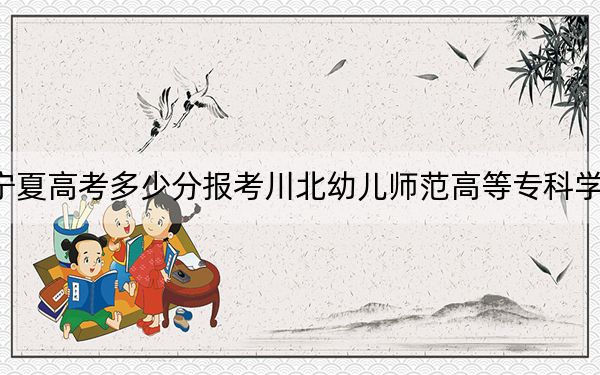 寧夏高考多少分報考川北幼兒師范高等?？茖W校？2024年文科投檔線313分 理科321分