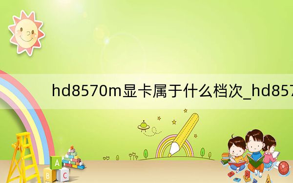 hd8570m顯卡屬于什么檔次_hd8570m