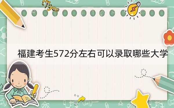 福建考生572分左右可以錄取哪些大學(xué),？（附帶2022-2024年572錄取名單）