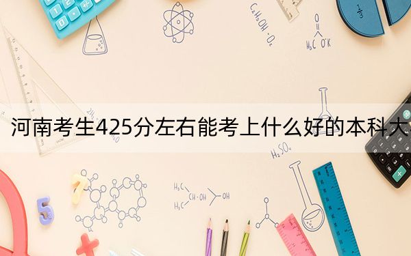河南考生425分左右能考上什么好的本科大學(xué),？（附帶2022-2024年425左右高校名單）