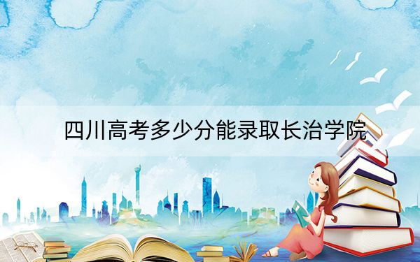 四川高考多少分能錄取長治學(xué)院？附2022-2024年最低錄取分?jǐn)?shù)線