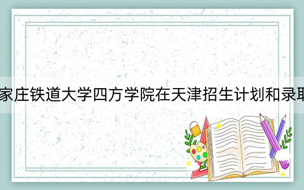 2024年石家莊鐵道大學(xué)四方學(xué)院在天津招生計(jì)劃和錄取分?jǐn)?shù)線是多少?天津考生2025年參考