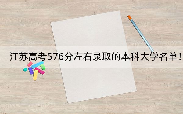 江蘇高考576分左右錄取的本科大學(xué)名單,!