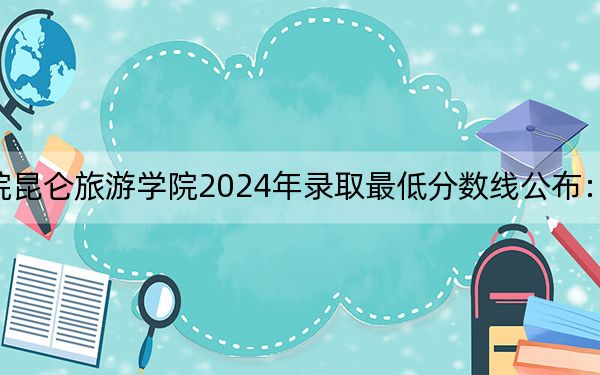 黑龍江工程學(xué)院昆侖旅游學(xué)院2024年錄取最低分?jǐn)?shù)線公布：云南考生2025年參考