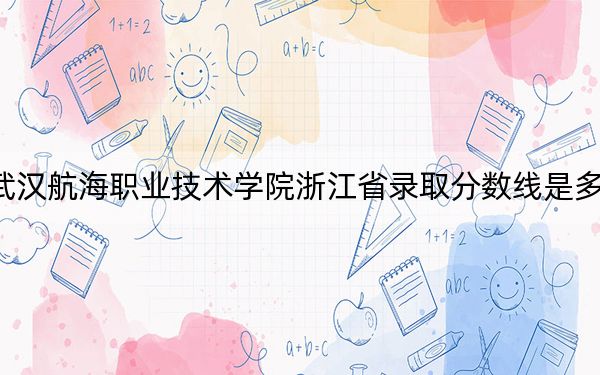 武漢航海職業(yè)技術(shù)學(xué)院浙江省錄取分?jǐn)?shù)線是多少?2025年浙江考生參考