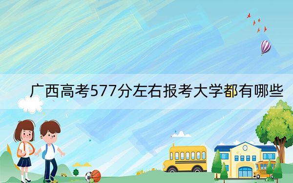 廣西高考577分左右報考大學(xué)都有哪些,？（供2025屆高三考生參考）
