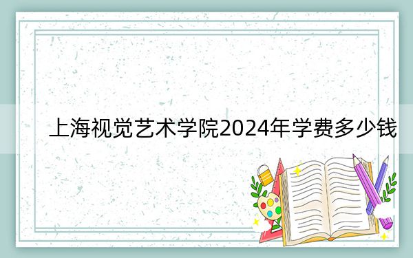 上海視覺藝術(shù)學(xué)院2024年學(xué)費(fèi)多少錢,？每年30000元（各專業(yè)收費(fèi)標(biāo)準(zhǔn)）