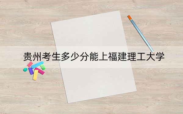 貴州考生多少分能上福建理工大學(xué)？附2022-2024年院校投檔線