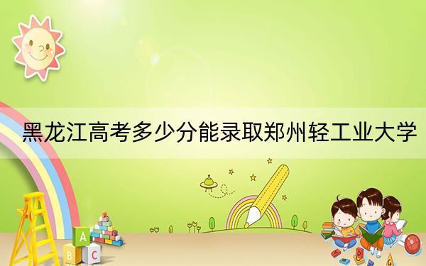 黑龍江高考多少分能錄取鄭州輕工業(yè)大學(xué),？附2022-2024年最低錄取分?jǐn)?shù)線