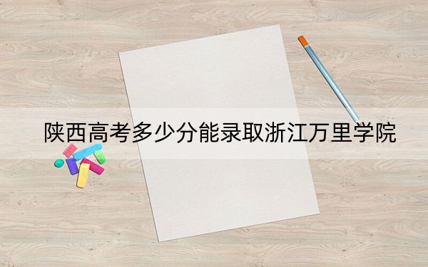 陜西高考多少分能錄取浙江萬(wàn)里學(xué)院？附2022-2024年最低錄取分?jǐn)?shù)線