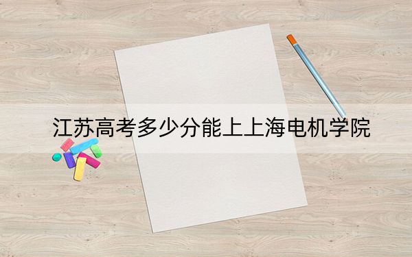 江蘇高考多少分能上上海電機(jī)學(xué)院？2024年歷史類最低539分 物理類錄取分554分