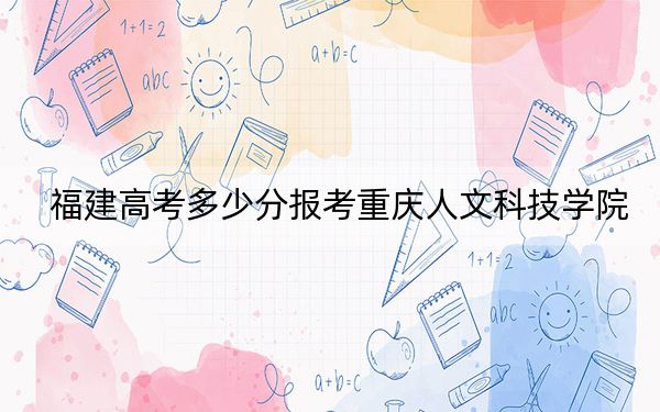 福建高考多少分報(bào)考重慶人文科技學(xué)院？附2022-2024年院校最低投檔線