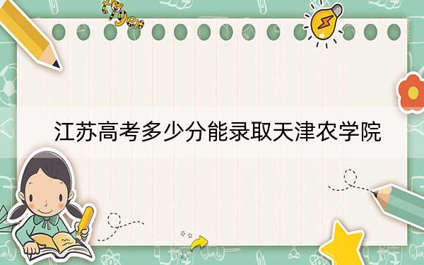 江蘇高考多少分能錄取天津農(nóng)學(xué)院,？附2022-2024年最低錄取分?jǐn)?shù)線