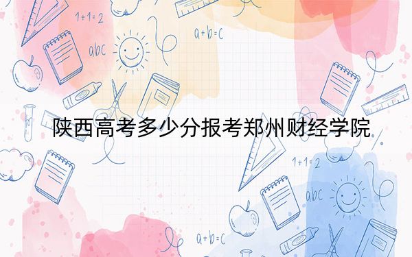 陜西高考多少分報(bào)考鄭州財(cái)經(jīng)學(xué)院？附2022-2024年最低錄取分?jǐn)?shù)線