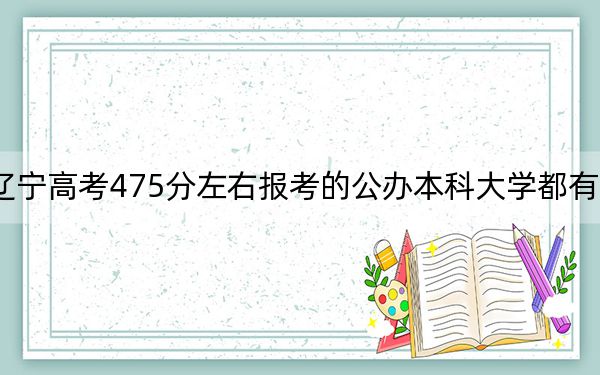 遼寧高考475分左右報考的公辦本科大學都有哪些?(供2025屆高三考生參考)