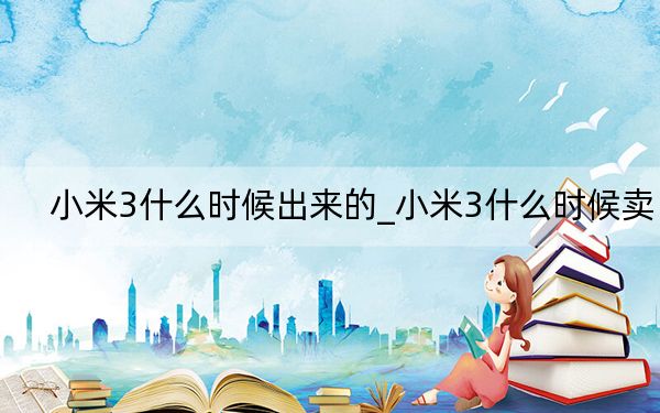 小米3什么時(shí)候出來的_小米3什么時(shí)候賣