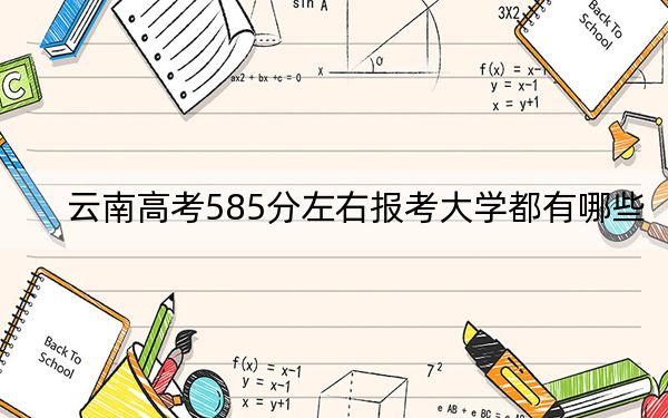 云南高考585分左右報(bào)考大學(xué)都有哪些,？ 2025年高考可以填報(bào)18所大學(xué)