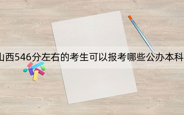 山西546分左右的考生可以報考哪些公辦本科大學?(附帶2022-2024年546左右高校名單)