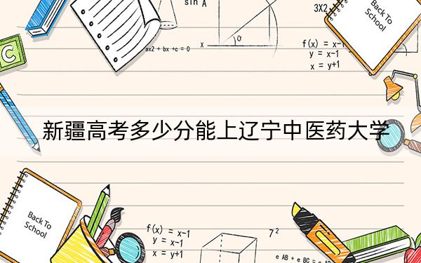 新疆高考多少分能上遼寧中醫(yī)藥大學(xué),？2024年錄取分分