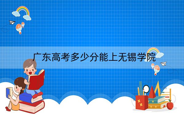 廣東高考多少分能上無錫學(xué)院,?附2022-2024年最低錄取分?jǐn)?shù)線