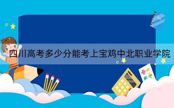 四川高考多少分能考上寶雞中北職業(yè)學(xué)院,?2024年文科301分 理科最低150分