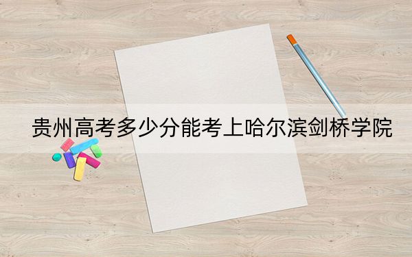 貴州高考多少分能考上哈爾濱劍橋?qū)W院？附2022-2024年最低錄取分?jǐn)?shù)線