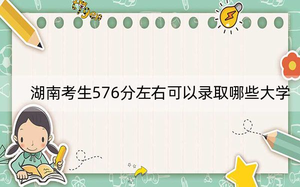 湖南考生576分左右可以錄取哪些大學(xué),?(供2025年考生參考)