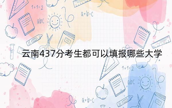云南437分考生都可以填報哪些大學,?(附帶近三年高考大學錄取名單)